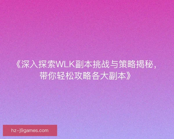 《深入探索WLK副本挑战与策略揭秘，带你轻松攻略各大副本》