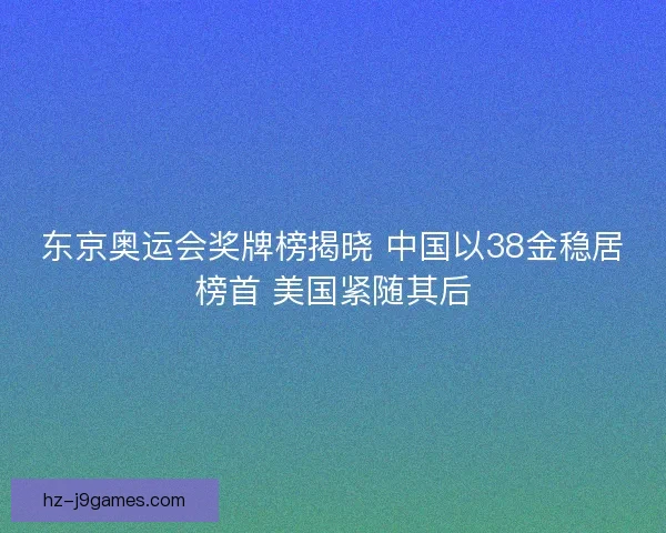 东京奥运会奖牌榜揭晓 中国以38金稳居榜首 美国紧随其后