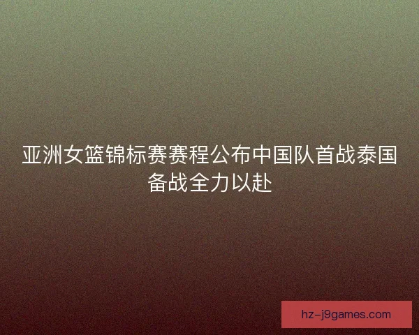 亚洲女篮锦标赛赛程公布中国队首战泰国备战全力以赴